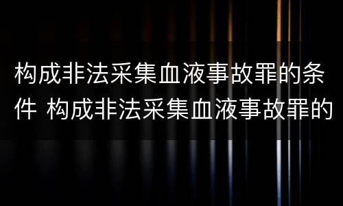 构成非法采集血液事故罪的条件 构成非法采集血液事故罪的条件有哪些
