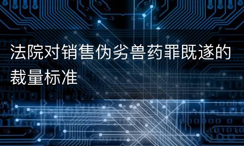 法院对销售伪劣兽药罪既遂的裁量标准