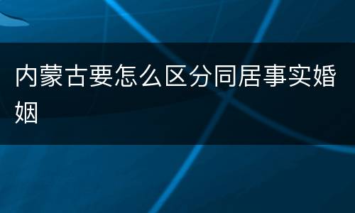 内蒙古要怎么区分同居事实婚姻