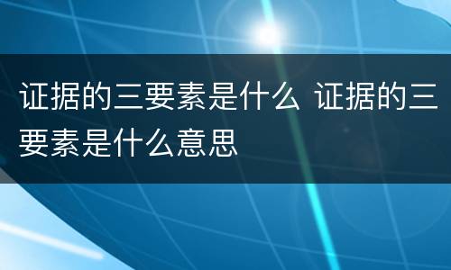 证据的三要素是什么 证据的三要素是什么意思