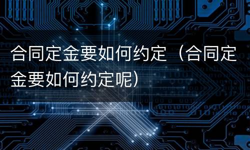 合同定金要如何约定（合同定金要如何约定呢）