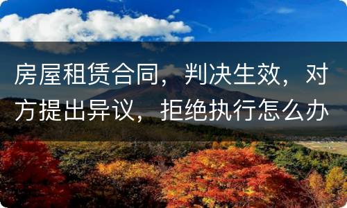 房屋租赁合同，判决生效，对方提出异议，拒绝执行怎么办