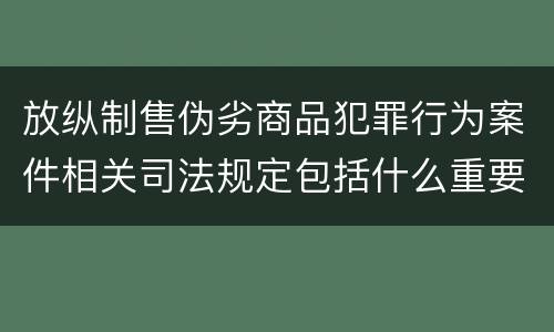 放纵制售伪劣商品犯罪行为案件相关司法规定包括什么重要内容