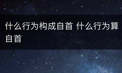 什么行为构成自首 什么行为算自首