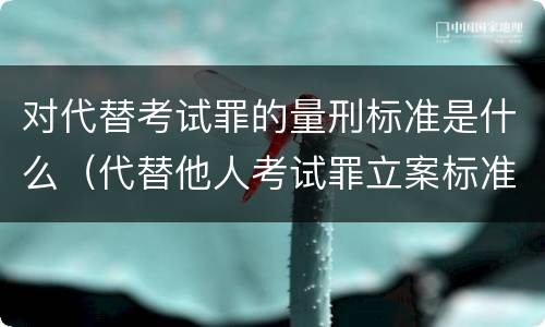 对代替考试罪的量刑标准是什么（代替他人考试罪立案标准）