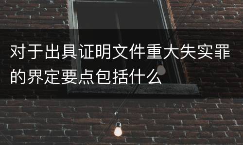 对于出具证明文件重大失实罪的界定要点包括什么