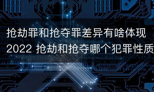 抢劫罪和抢夺罪差异有啥体现2022 抢劫和抢夺哪个犯罪性质严重