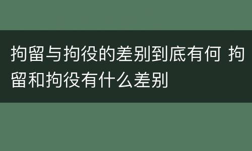 拘留与拘役的差别到底有何 拘留和拘役有什么差别