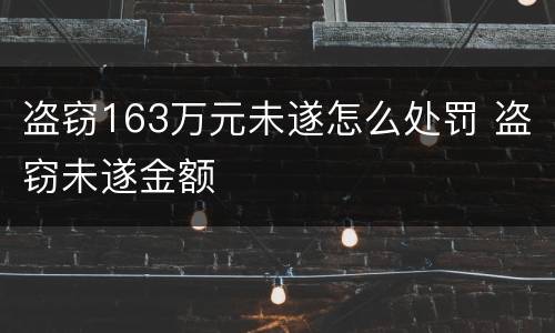 盗窃163万元未遂怎么处罚 盗窃未遂金额
