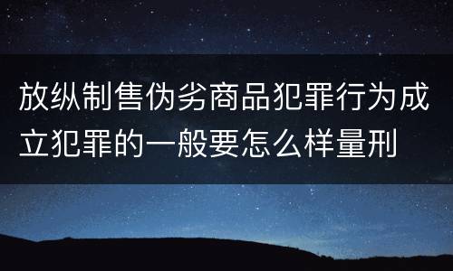 放纵制售伪劣商品犯罪行为成立犯罪的一般要怎么样量刑