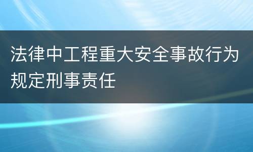 法律中工程重大安全事故行为规定刑事责任