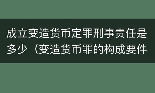 成立变造货币定罪刑事责任是多少（变造货币罪的构成要件）