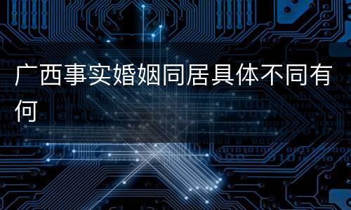 广西事实婚姻同居具体不同有何