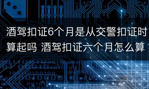 酒驾扣证6个月是从交警扣证时算起吗 酒驾扣证六个月怎么算