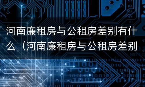 河南廉租房与公租房差别有什么（河南廉租房与公租房差别有什么不同）