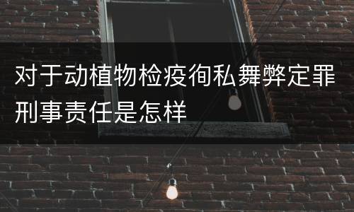 对于动植物检疫徇私舞弊定罪刑事责任是怎样