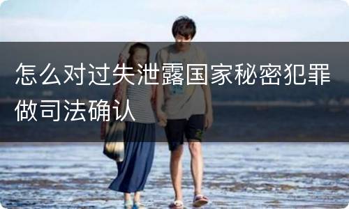 怎么对过失泄露国家秘密犯罪做司法确认