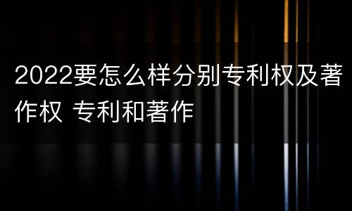2022要怎么样分别专利权及著作权 专利和著作