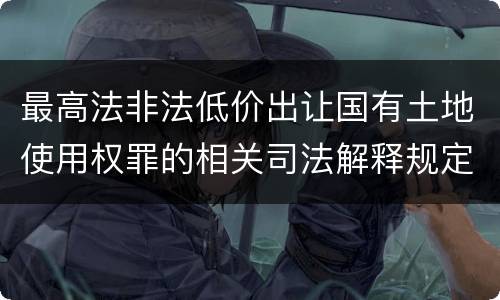 最高法非法低价出让国有土地使用权罪的相关司法解释规定有哪些重要内容