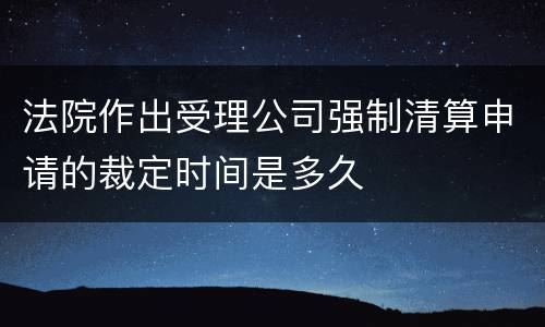 法院作出受理公司强制清算申请的裁定时间是多久