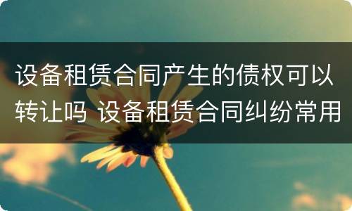 设备租赁合同产生的债权可以转让吗 设备租赁合同纠纷常用法律