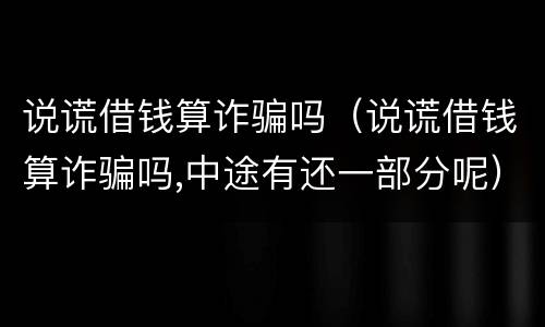 说谎借钱算诈骗吗（说谎借钱算诈骗吗,中途有还一部分呢）
