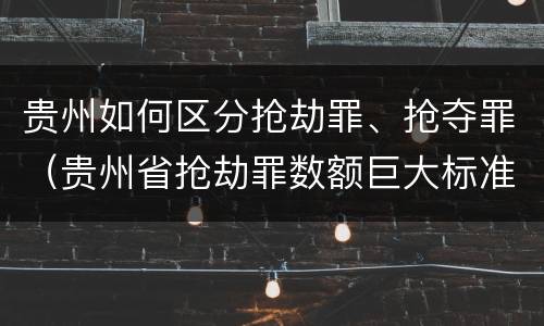 贵州如何区分抢劫罪、抢夺罪（贵州省抢劫罪数额巨大标准）