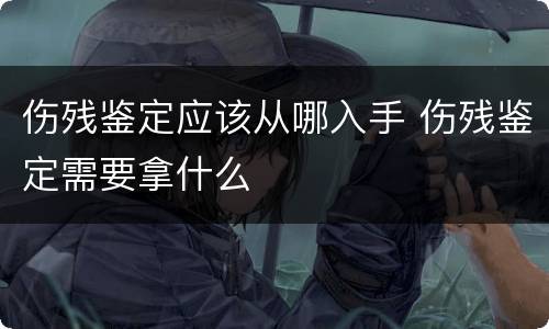 伤残鉴定应该从哪入手 伤残鉴定需要拿什么