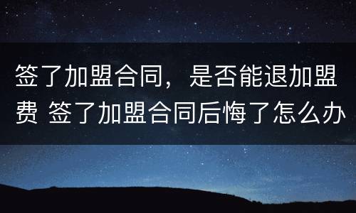 签了加盟合同，是否能退加盟费 签了加盟合同后悔了怎么办