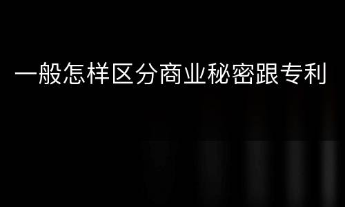 一般怎样区分商业秘密跟专利