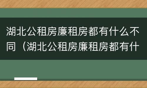 湖北公租房廉租房都有什么不同（湖北公租房廉租房都有什么不同的）