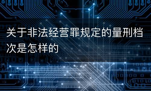 关于非法经营罪规定的量刑档次是怎样的
