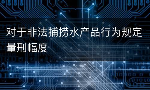 对于非法捕捞水产品行为规定量刑幅度