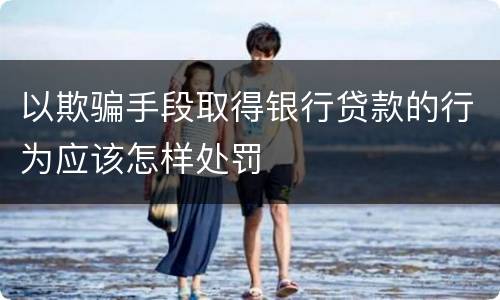 以欺骗手段取得银行贷款的行为应该怎样处罚