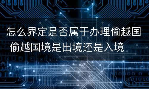 怎么界定是否属于办理偷越国 偷越国境是出境还是入境