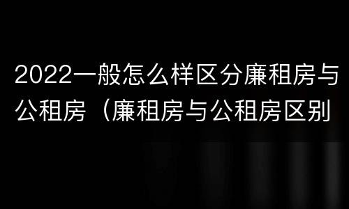 2022一般怎么样区分廉租房与公租房（廉租房与公租房区别）