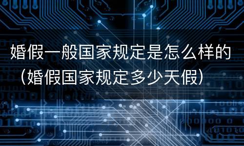 婚假一般国家规定是怎么样的（婚假国家规定多少天假）