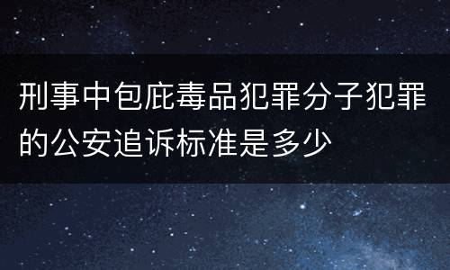 刑事中包庇毒品犯罪分子犯罪的公安追诉标准是多少