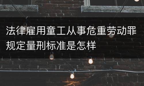 法律雇用童工从事危重劳动罪规定量刑标准是怎样