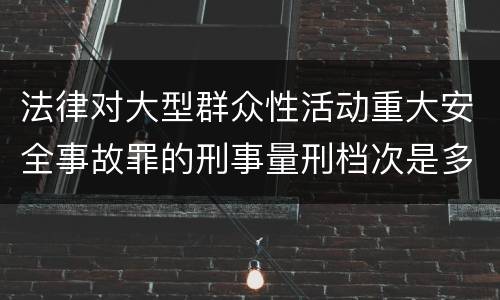 法律对大型群众性活动重大安全事故罪的刑事量刑档次是多少