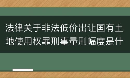 法律关于非法低价出让国有土地使用权罪刑事量刑幅度是什么