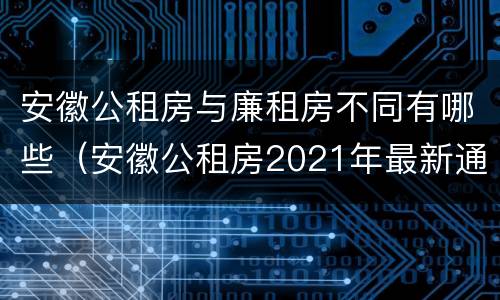 安徽公租房与廉租房不同有哪些（安徽公租房2021年最新通知）