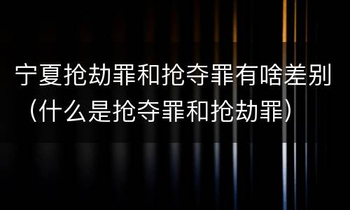 宁夏抢劫罪和抢夺罪有啥差别（什么是抢夺罪和抢劫罪）