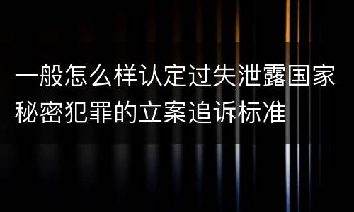 一般怎么样认定过失泄露国家秘密犯罪的立案追诉标准