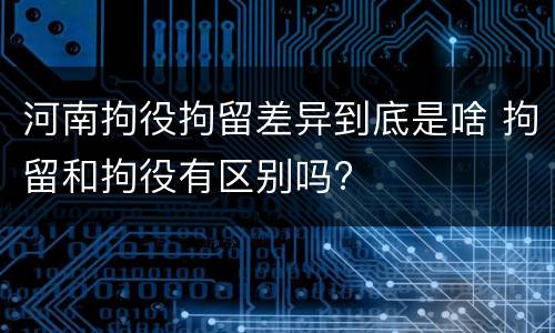 河南拘役拘留差异到底是啥 拘留和拘役有区别吗?