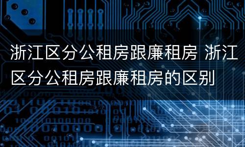 浙江区分公租房跟廉租房 浙江区分公租房跟廉租房的区别