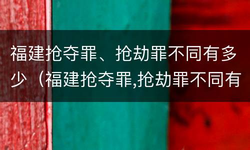 福建抢夺罪、抢劫罪不同有多少（福建抢夺罪,抢劫罪不同有多少种）