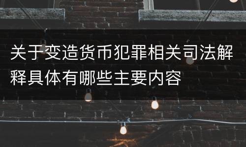 关于变造货币犯罪相关司法解释具体有哪些主要内容