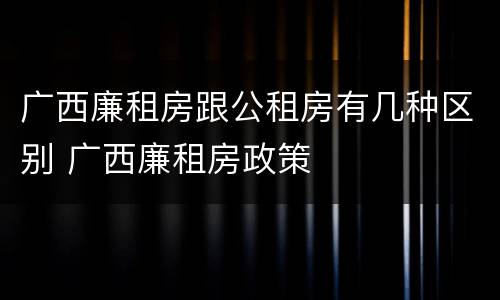 广西廉租房跟公租房有几种区别 广西廉租房政策