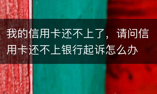 我的信用卡还不上了，请问信用卡还不上银行起诉怎么办